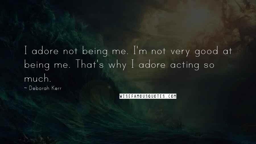 Deborah Kerr Quotes: I adore not being me. I'm not very good at being me. That's why I adore acting so much.