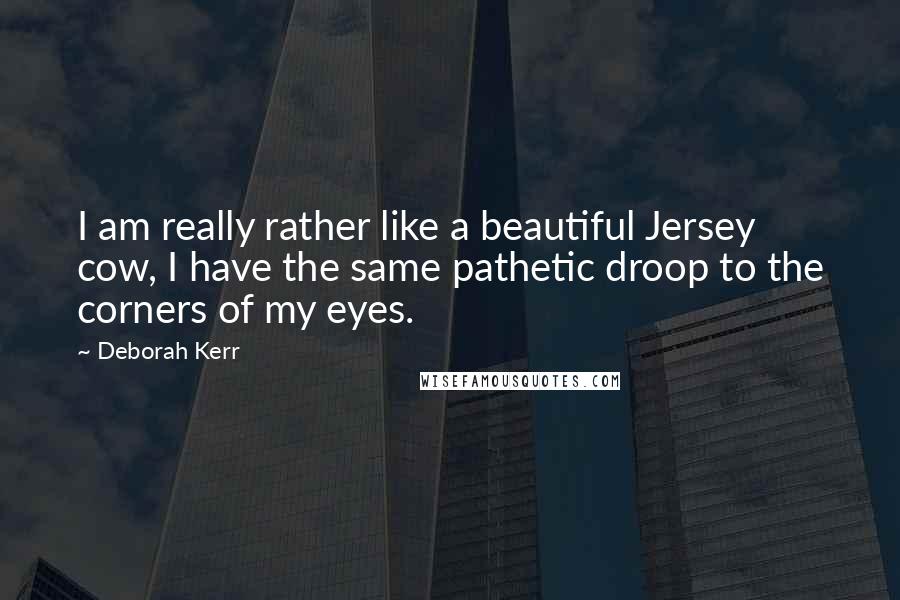 Deborah Kerr Quotes: I am really rather like a beautiful Jersey cow, I have the same pathetic droop to the corners of my eyes.