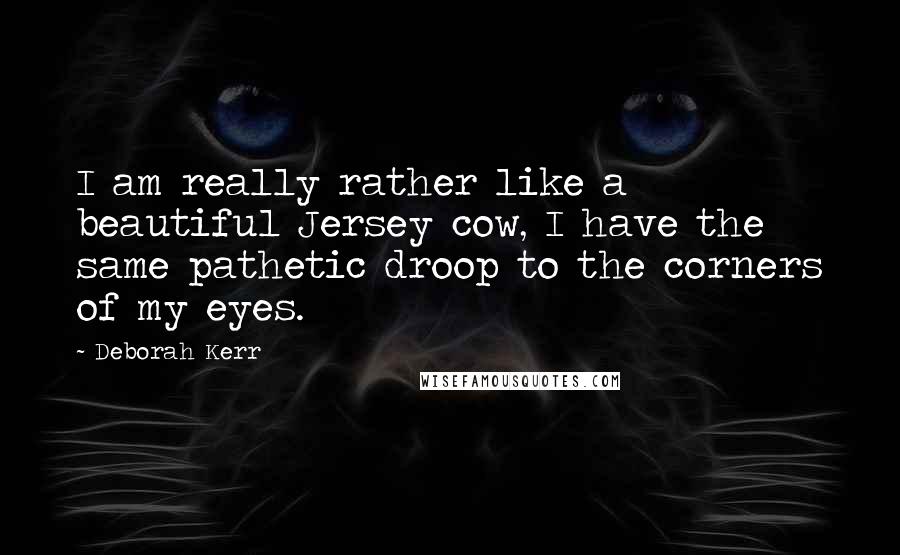 Deborah Kerr Quotes: I am really rather like a beautiful Jersey cow, I have the same pathetic droop to the corners of my eyes.