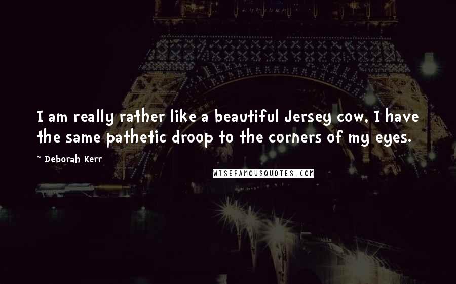 Deborah Kerr Quotes: I am really rather like a beautiful Jersey cow, I have the same pathetic droop to the corners of my eyes.