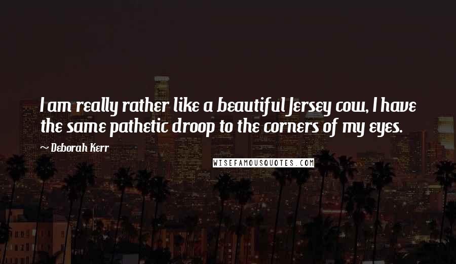 Deborah Kerr Quotes: I am really rather like a beautiful Jersey cow, I have the same pathetic droop to the corners of my eyes.