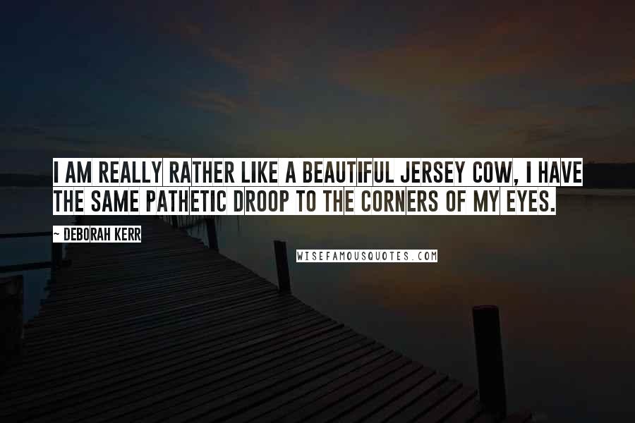 Deborah Kerr Quotes: I am really rather like a beautiful Jersey cow, I have the same pathetic droop to the corners of my eyes.