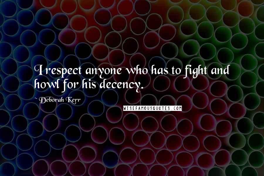 Deborah Kerr Quotes: I respect anyone who has to fight and howl for his decency.