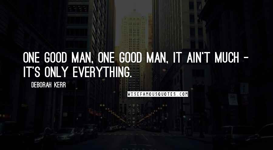 Deborah Kerr Quotes: One good man, one good man, it ain't much - it's only everything.