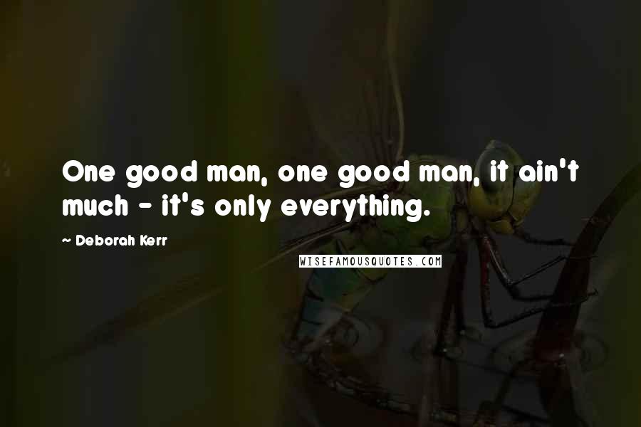 Deborah Kerr Quotes: One good man, one good man, it ain't much - it's only everything.