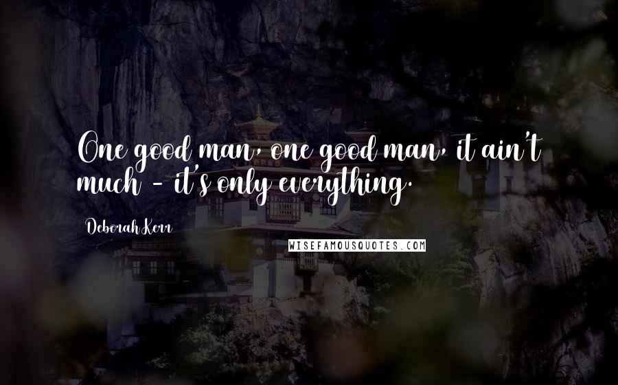 Deborah Kerr Quotes: One good man, one good man, it ain't much - it's only everything.