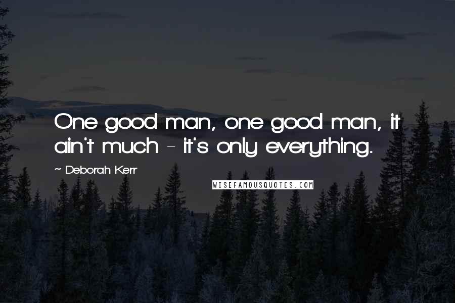 Deborah Kerr Quotes: One good man, one good man, it ain't much - it's only everything.