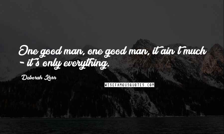 Deborah Kerr Quotes: One good man, one good man, it ain't much - it's only everything.