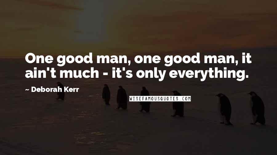 Deborah Kerr Quotes: One good man, one good man, it ain't much - it's only everything.