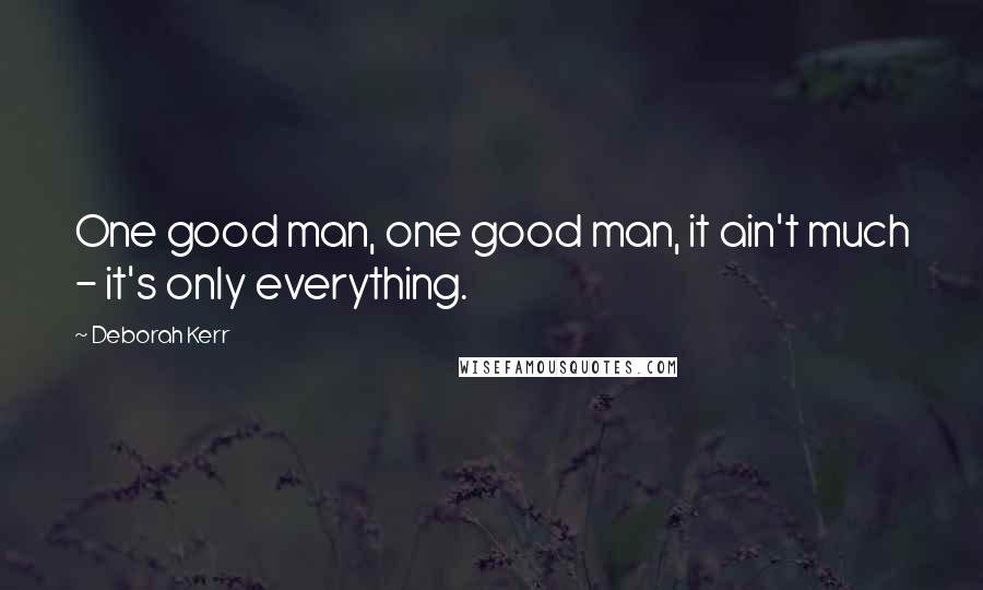 Deborah Kerr Quotes: One good man, one good man, it ain't much - it's only everything.