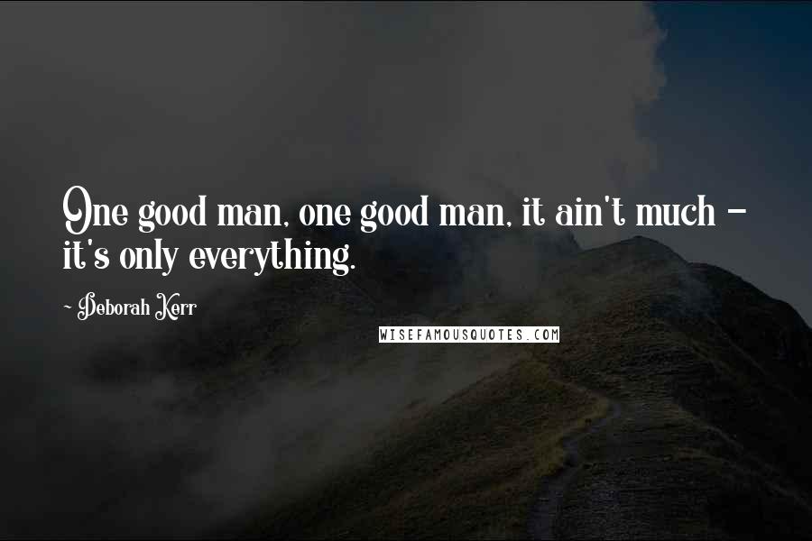 Deborah Kerr Quotes: One good man, one good man, it ain't much - it's only everything.