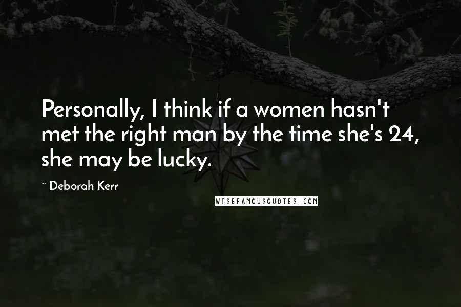Deborah Kerr Quotes: Personally, I think if a women hasn't met the right man by the time she's 24, she may be lucky.
