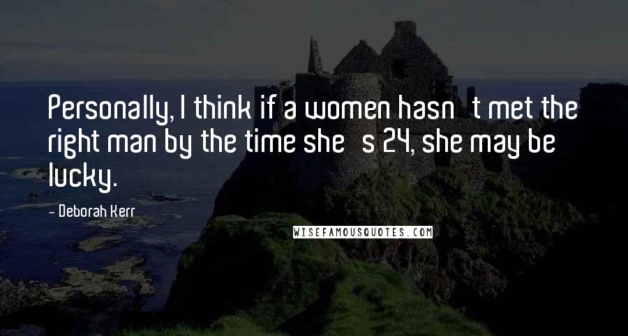 Deborah Kerr Quotes: Personally, I think if a women hasn't met the right man by the time she's 24, she may be lucky.