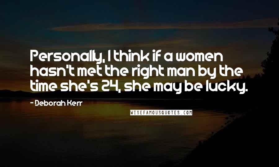 Deborah Kerr Quotes: Personally, I think if a women hasn't met the right man by the time she's 24, she may be lucky.