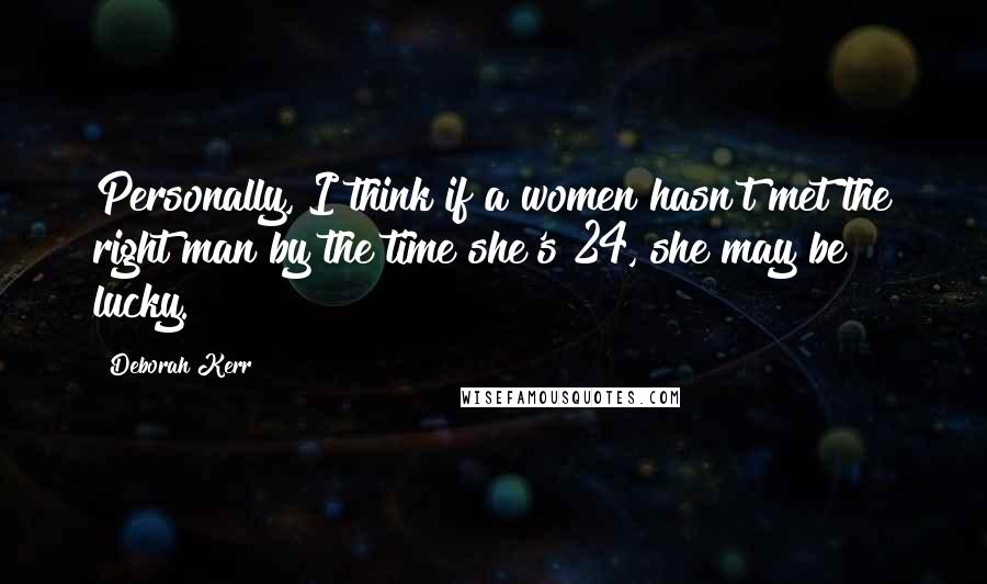 Deborah Kerr Quotes: Personally, I think if a women hasn't met the right man by the time she's 24, she may be lucky.