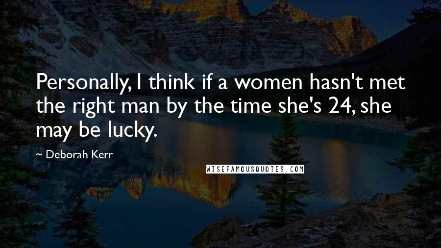 Deborah Kerr Quotes: Personally, I think if a women hasn't met the right man by the time she's 24, she may be lucky.