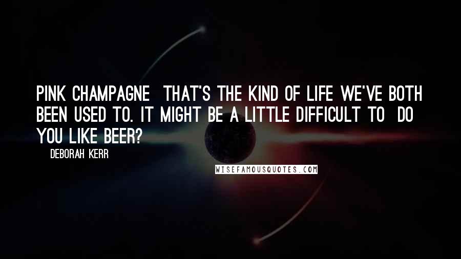 Deborah Kerr Quotes: Pink champagne  that's the kind of life we've both been used to. It might be a little difficult to  do you like beer?