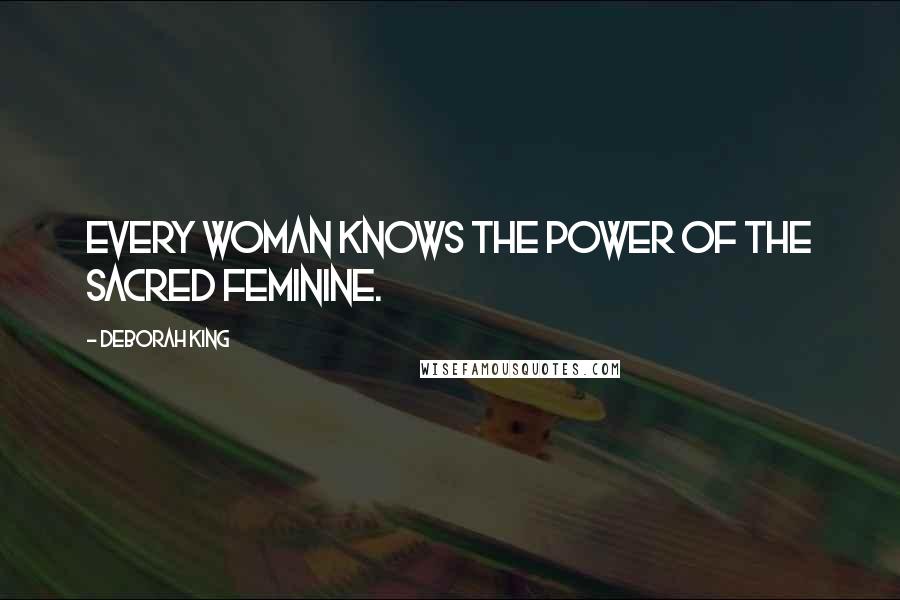 Deborah King Quotes: Every woman knows the power of the sacred feminine.