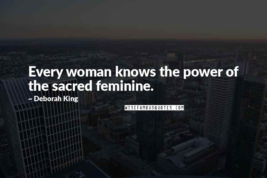 Deborah King Quotes: Every woman knows the power of the sacred feminine.