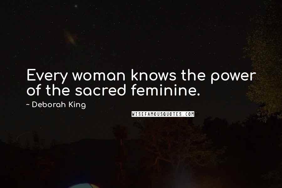 Deborah King Quotes: Every woman knows the power of the sacred feminine.