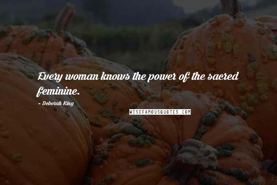 Deborah King Quotes: Every woman knows the power of the sacred feminine.