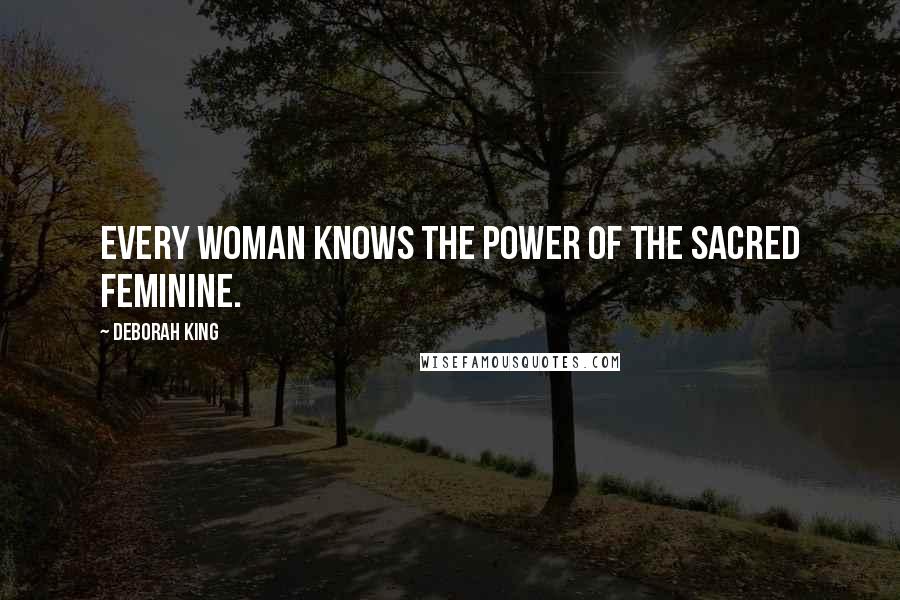 Deborah King Quotes: Every woman knows the power of the sacred feminine.