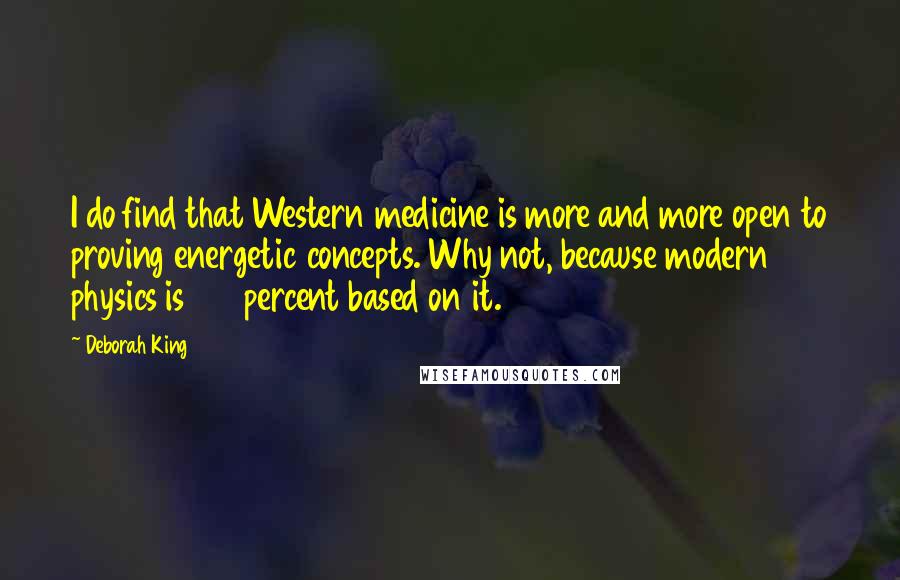 Deborah King Quotes: I do find that Western medicine is more and more open to proving energetic concepts. Why not, because modern physics is 100 percent based on it.