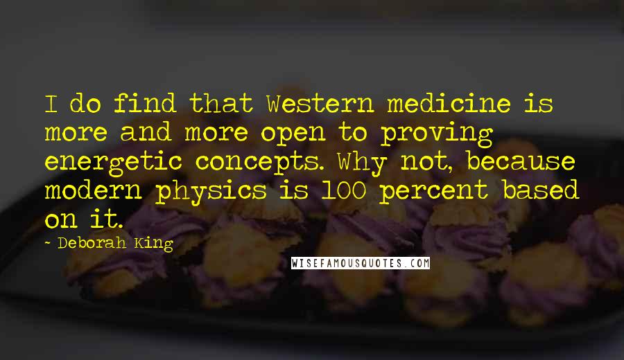Deborah King Quotes: I do find that Western medicine is more and more open to proving energetic concepts. Why not, because modern physics is 100 percent based on it.