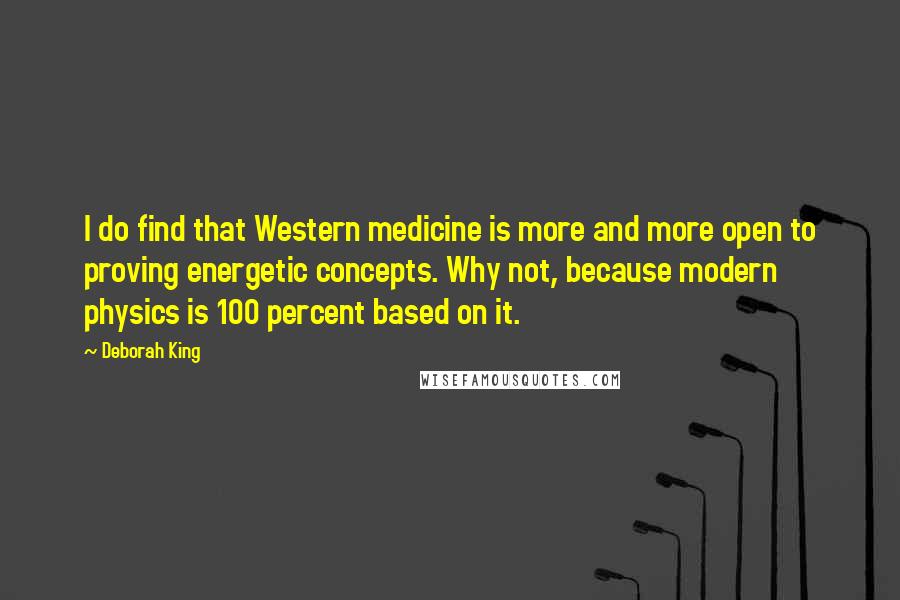 Deborah King Quotes: I do find that Western medicine is more and more open to proving energetic concepts. Why not, because modern physics is 100 percent based on it.