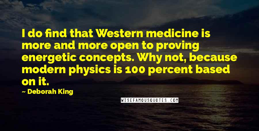 Deborah King Quotes: I do find that Western medicine is more and more open to proving energetic concepts. Why not, because modern physics is 100 percent based on it.