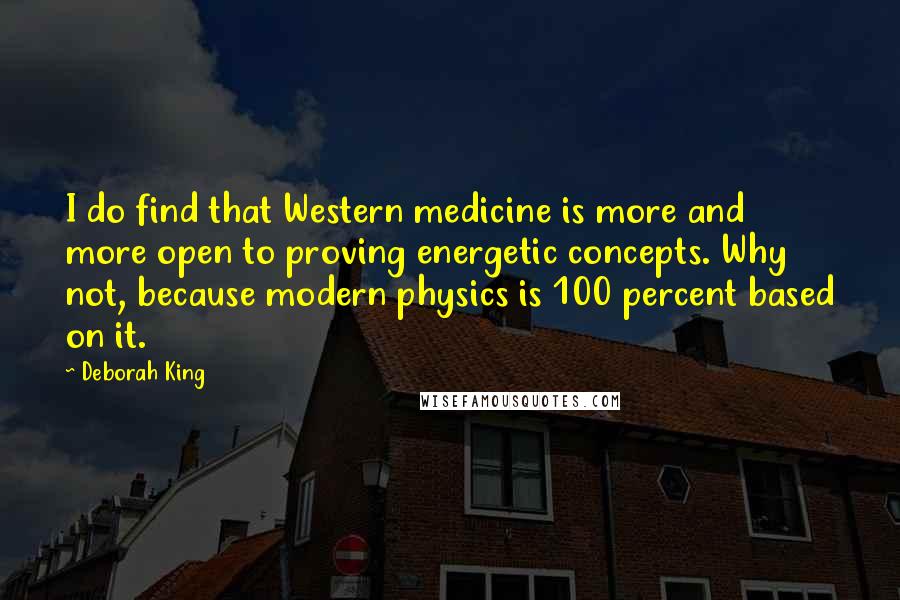 Deborah King Quotes: I do find that Western medicine is more and more open to proving energetic concepts. Why not, because modern physics is 100 percent based on it.
