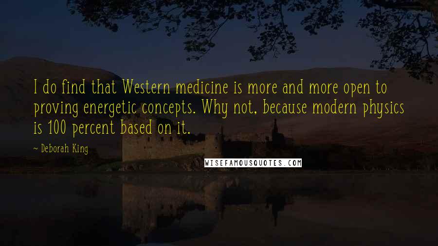 Deborah King Quotes: I do find that Western medicine is more and more open to proving energetic concepts. Why not, because modern physics is 100 percent based on it.