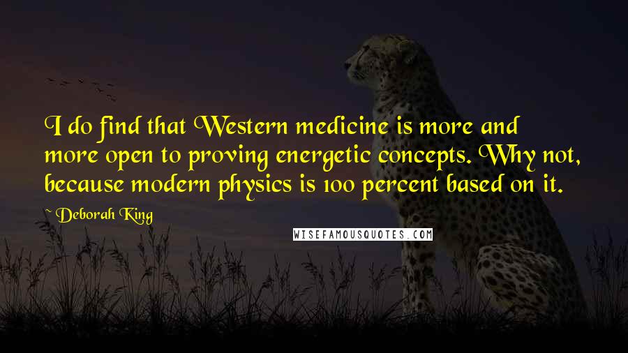 Deborah King Quotes: I do find that Western medicine is more and more open to proving energetic concepts. Why not, because modern physics is 100 percent based on it.