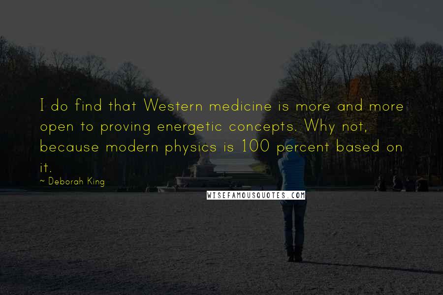 Deborah King Quotes: I do find that Western medicine is more and more open to proving energetic concepts. Why not, because modern physics is 100 percent based on it.