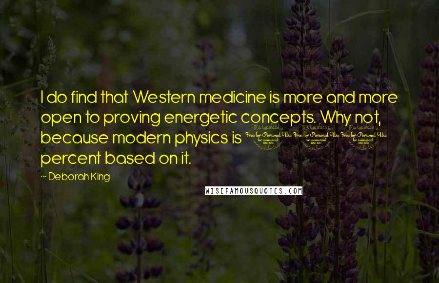Deborah King Quotes: I do find that Western medicine is more and more open to proving energetic concepts. Why not, because modern physics is 100 percent based on it.