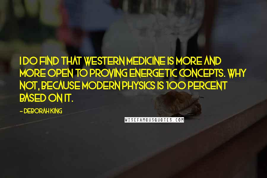 Deborah King Quotes: I do find that Western medicine is more and more open to proving energetic concepts. Why not, because modern physics is 100 percent based on it.