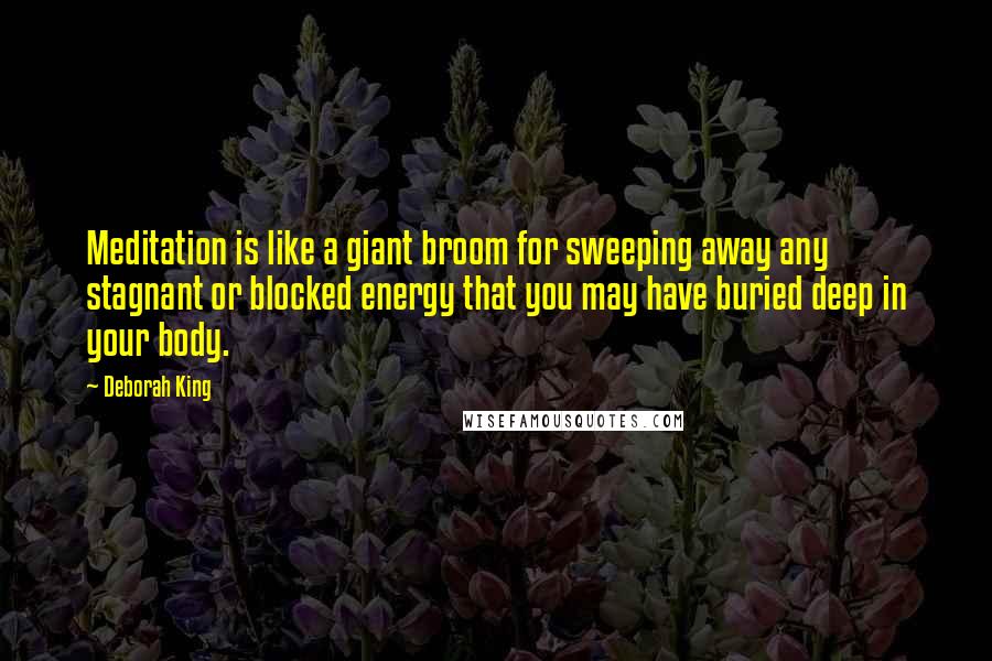 Deborah King Quotes: Meditation is like a giant broom for sweeping away any stagnant or blocked energy that you may have buried deep in your body.
