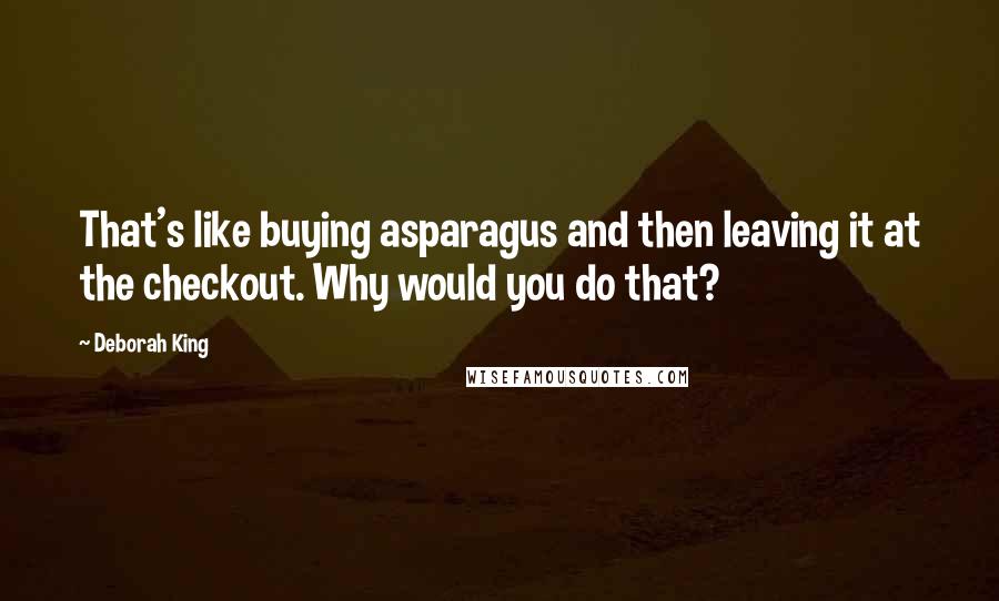 Deborah King Quotes: That's like buying asparagus and then leaving it at the checkout. Why would you do that?