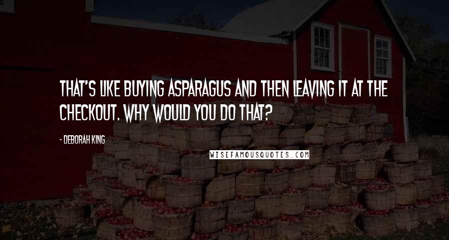 Deborah King Quotes: That's like buying asparagus and then leaving it at the checkout. Why would you do that?