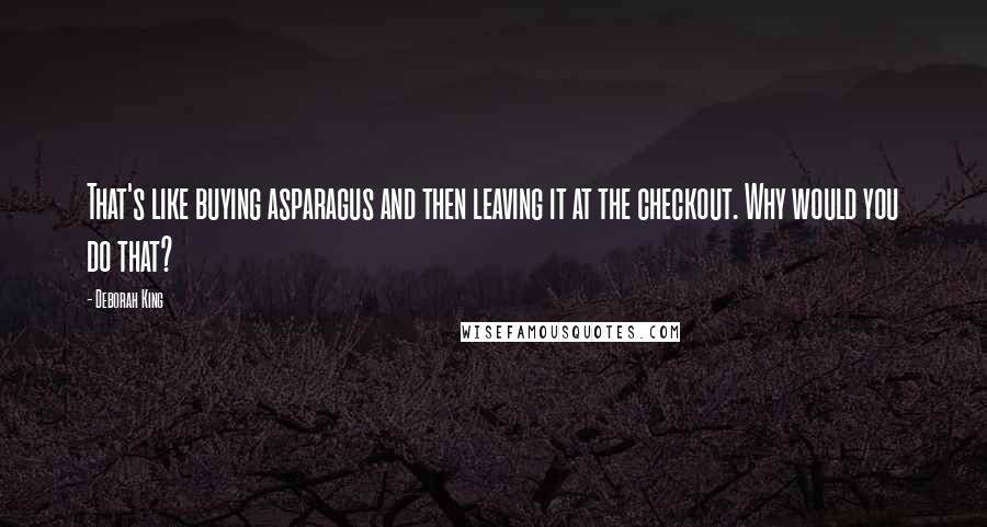 Deborah King Quotes: That's like buying asparagus and then leaving it at the checkout. Why would you do that?