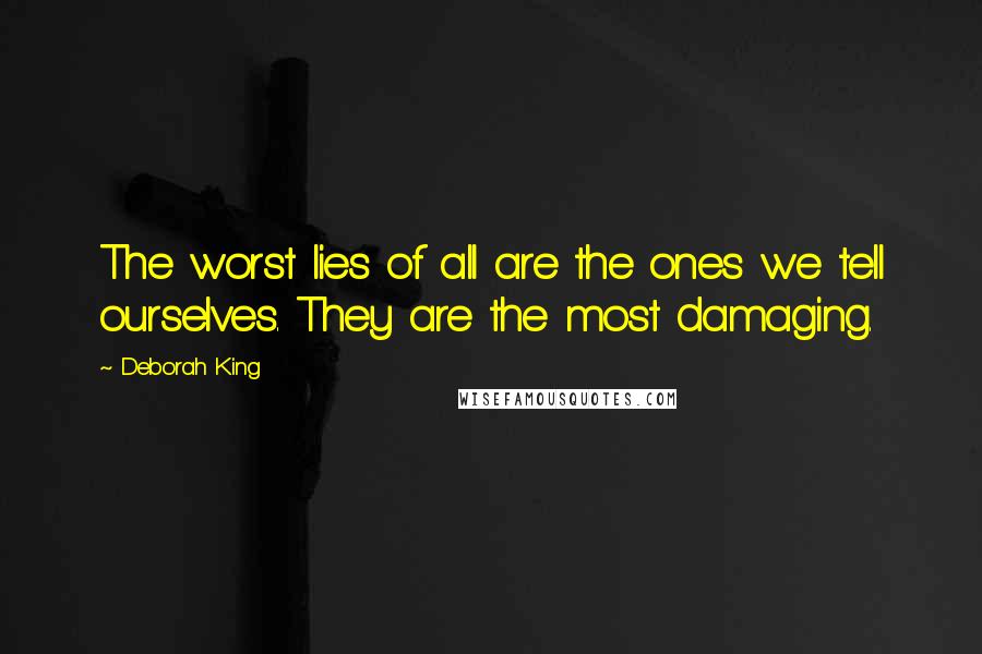 Deborah King Quotes: The worst lies of all are the ones we tell ourselves. They are the most damaging.