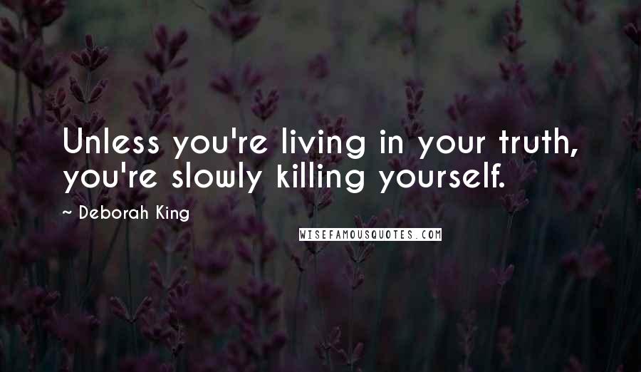 Deborah King Quotes: Unless you're living in your truth, you're slowly killing yourself.