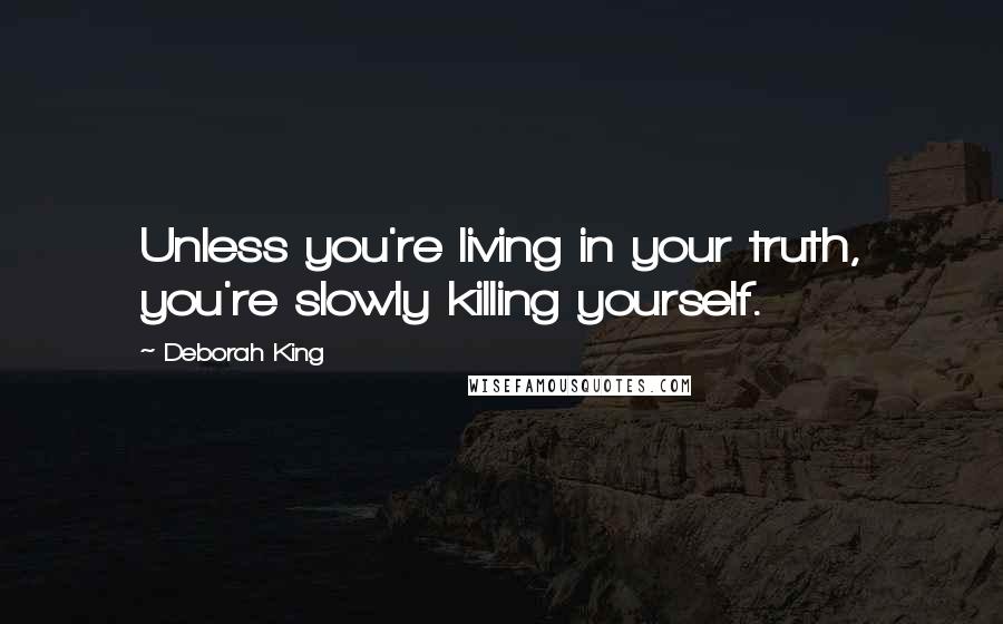 Deborah King Quotes: Unless you're living in your truth, you're slowly killing yourself.