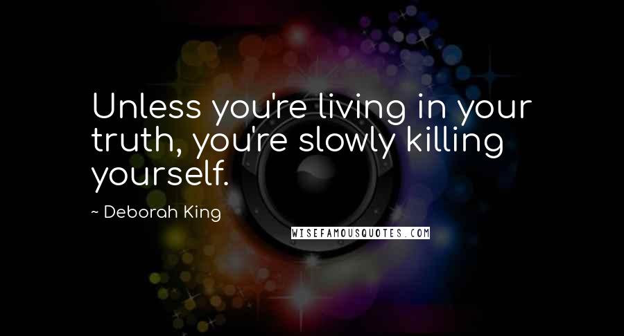 Deborah King Quotes: Unless you're living in your truth, you're slowly killing yourself.