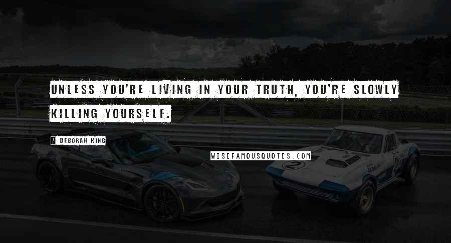 Deborah King Quotes: Unless you're living in your truth, you're slowly killing yourself.