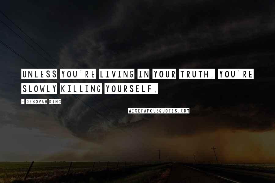 Deborah King Quotes: Unless you're living in your truth, you're slowly killing yourself.