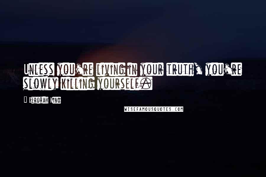 Deborah King Quotes: Unless you're living in your truth, you're slowly killing yourself.