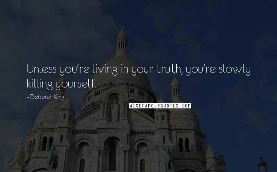 Deborah King Quotes: Unless you're living in your truth, you're slowly killing yourself.