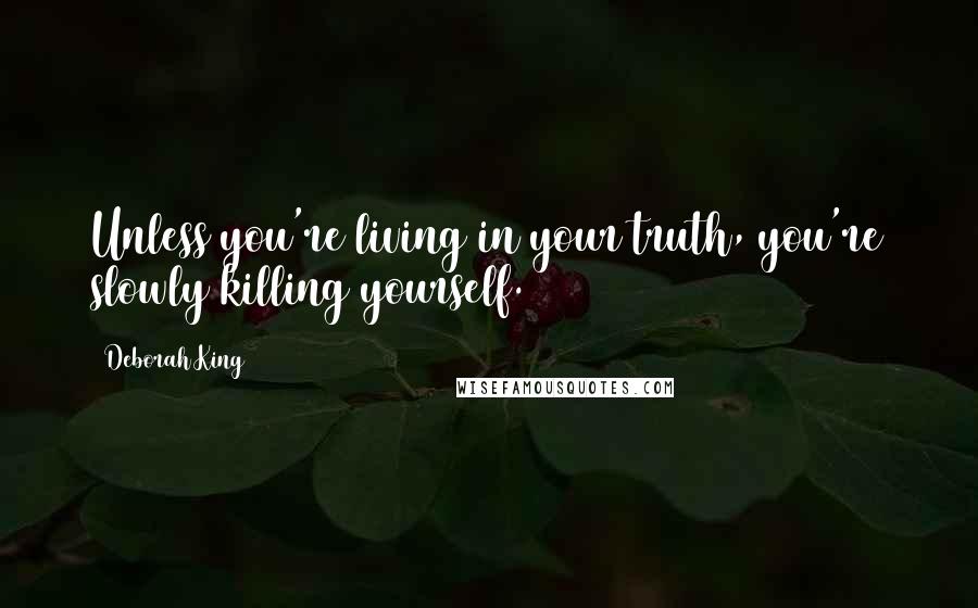 Deborah King Quotes: Unless you're living in your truth, you're slowly killing yourself.