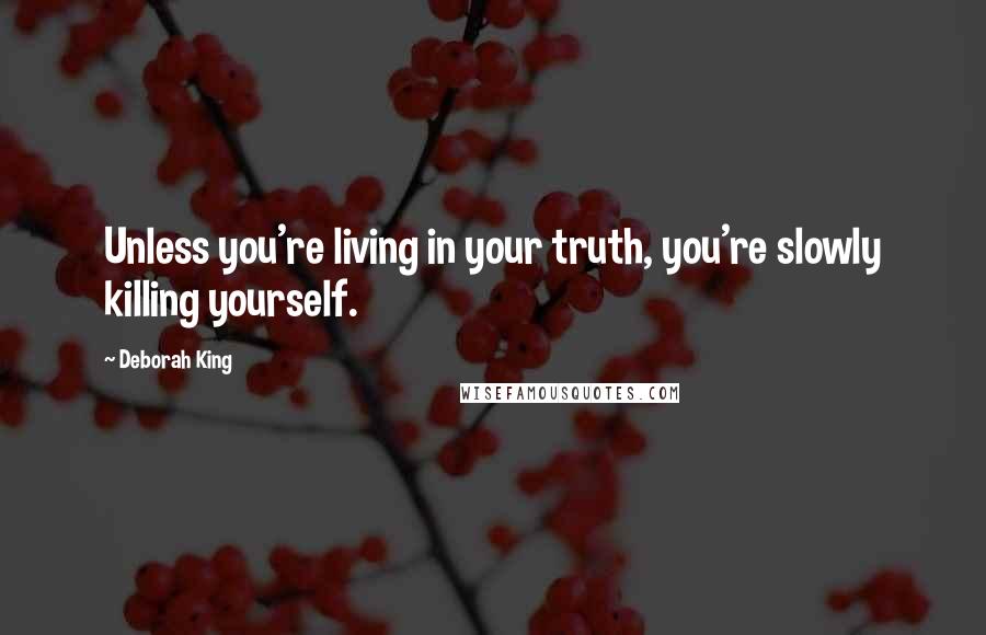 Deborah King Quotes: Unless you're living in your truth, you're slowly killing yourself.